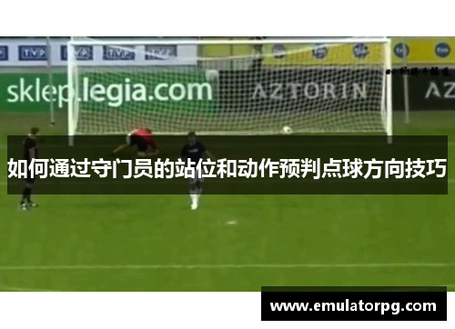 如何通过守门员的站位和动作预判点球方向技巧 如何通过守门员的站位和动作预判点球方向技巧