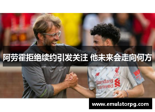 阿劳霍拒绝续约引发关注 他未来会走向何方 阿劳霍拒绝续约引发关注 他未来会走向何方