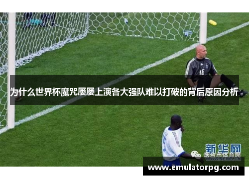 为什么世界杯魔咒屡屡上演各大强队难以打破的背后原因分析 为什么世界杯魔咒屡屡上演各大强队难以打破的背后原因分析
