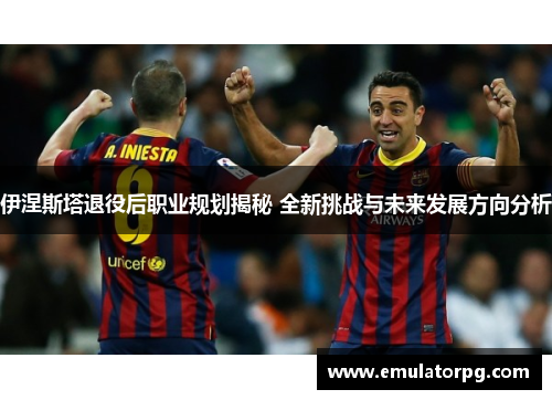 伊涅斯塔退役后职业规划揭秘 全新挑战与未来发展方向分析 伊涅斯塔退役后职业规划揭秘 全新挑战与未来发展方向分析