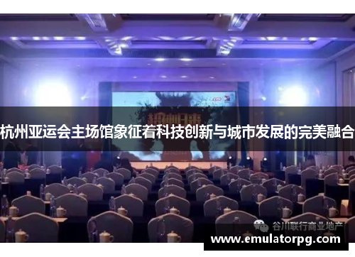 杭州亚运会主场馆象征着科技创新与城市发展的完美融合