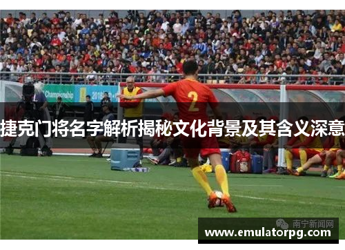 捷克门将名字解析揭秘文化背景及其含义深意 捷克门将名字解析揭秘文化背景及其含义深意
