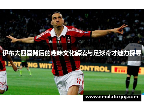 伊布大四喜背后的趣味文化解读与足球奇才魅力探寻