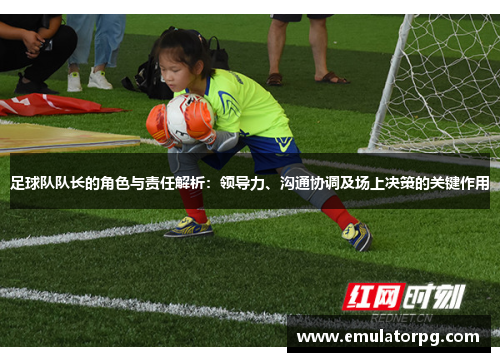 足球队队长的角色与责任解析:领导力、沟通协调及场上决策的关键作用 足球队队长的角色与责任解析:领导力、沟通协调及场上决策的关键作用