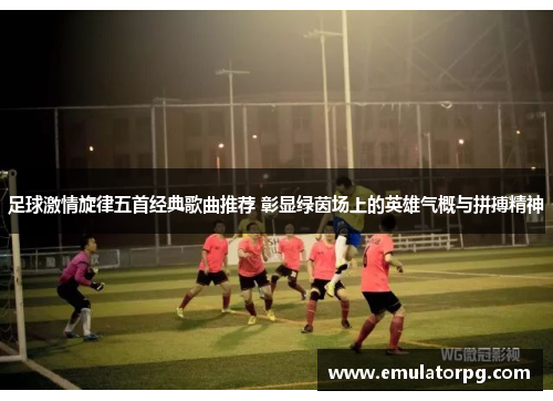 足球激情旋律五首经典歌曲推荐 彰显绿茵场上的英雄气概与拼搏精神