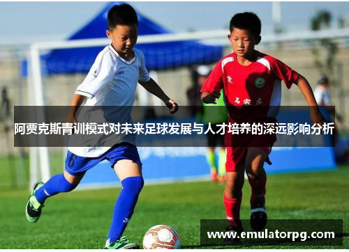 阿贾克斯青训模式对未来足球发展与人才培养的深远影响分析