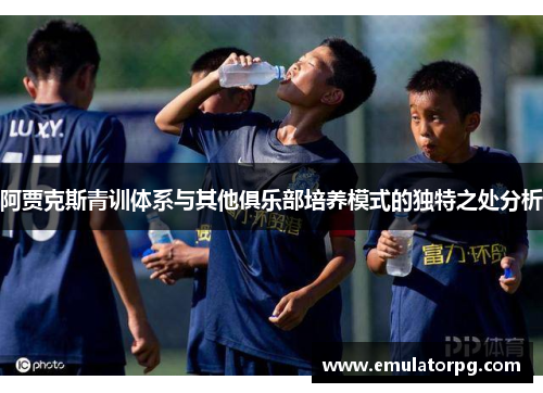 阿贾克斯青训体系与其他俱乐部培养模式的独特之处分析