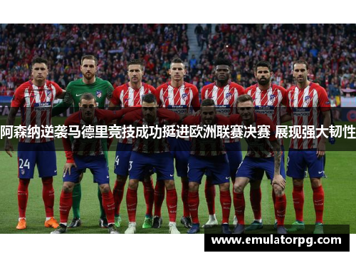 阿森纳逆袭马德里竞技成功挺进欧洲联赛决赛 展现强大韧性