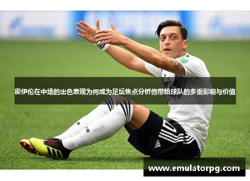 霍伊伦在中场的出色表现为何成为足坛焦点分析他带给球队的多重影响与价值 霍伊伦在中场的出色表现为何成为足坛焦点分析他带给球队的多重影响与价值