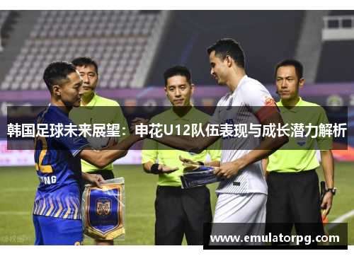 韩国足球未来展望:申花U12队伍表现与成长潜力解析 韩国足球未来展望:申花U12队伍表现与成长潜力解析
