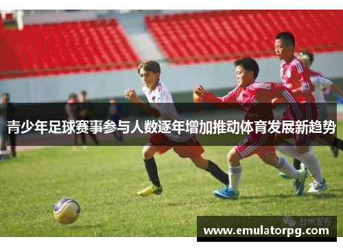 青少年足球赛事参与人数逐年增加推动体育发展新趋势 青少年足球赛事参与人数逐年增加推动体育发展新趋势