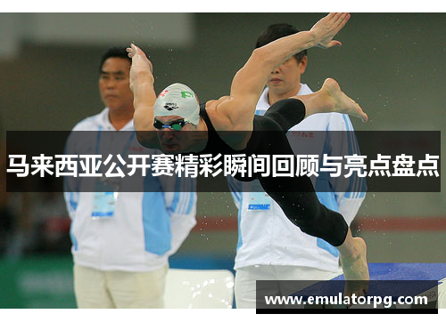 马来西亚公开赛精彩瞬间回顾与亮点盘点