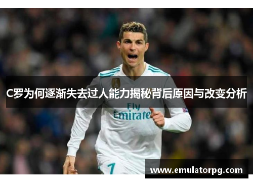 C罗为何逐渐失去过人能力揭秘背后原因与改变分析 C罗为何逐渐失去过人能力揭秘背后原因与改变分析