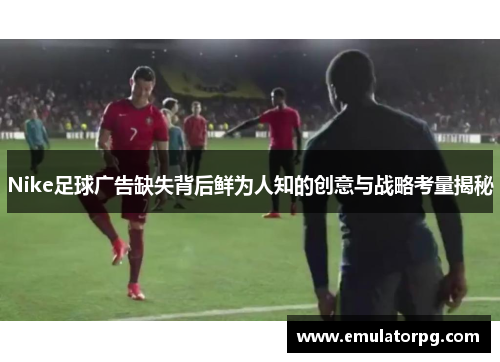 Nike足球广告缺失背后鲜为人知的创意与战略考量揭秘 Nike足球广告缺失背后鲜为人知的创意与战略考量揭秘
