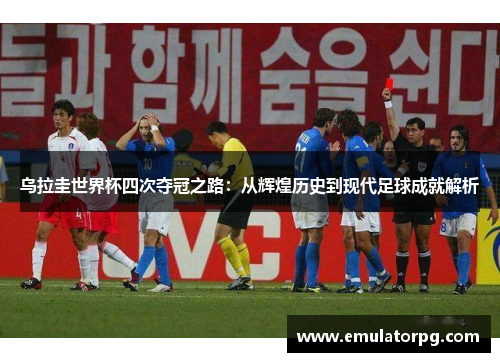 乌拉圭世界杯四次夺冠之路：从辉煌历史到现代足球成就解析