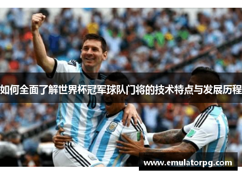 如何全面了解世界杯冠军球队门将的技术特点与发展历程 如何全面了解世界杯冠军球队门将的技术特点与发展历程