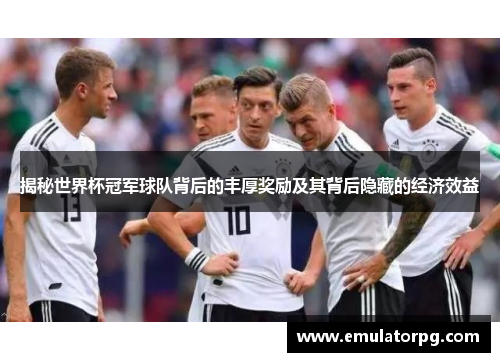 揭秘世界杯冠军球队背后的丰厚奖励及其背后隐藏的经济效益 揭秘世界杯冠军球队背后的丰厚奖励及其背后隐藏的经济效益