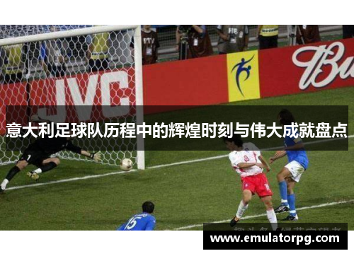 意大利足球队历程中的辉煌时刻与伟大成就盘点