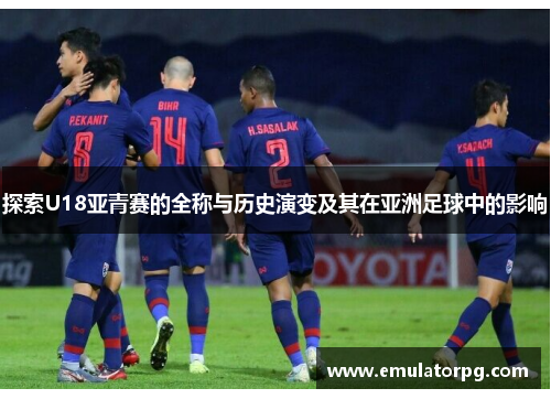 探索U18亚青赛的全称与历史演变及其在亚洲足球中的影响