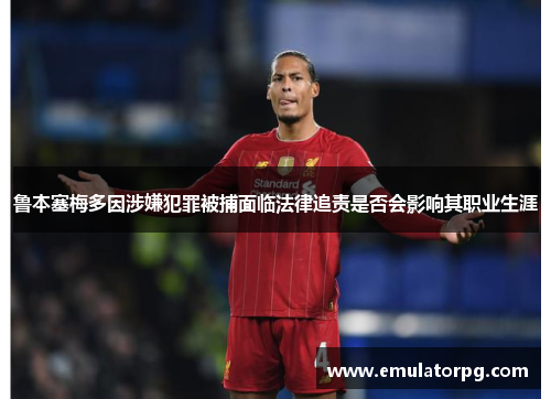 鲁本塞梅多因涉嫌犯罪被捕面临法律追责是否会影响其职业生涯 鲁本塞梅多因涉嫌犯罪被捕面临法律追责是否会影响其职业生涯