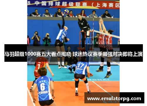 马羽超级1000赛五大看点揭晓 球迷热议赛季最强对决即将上演 马羽超级1000赛五大看点揭晓 球迷热议赛季最强对决即将上演