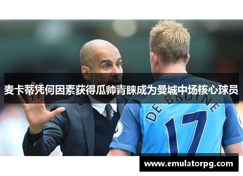 麦卡蒂凭何因素获得瓜帅青睐成为曼城中场核心球员 麦卡蒂凭何因素获得瓜帅青睐成为曼城中场核心球员