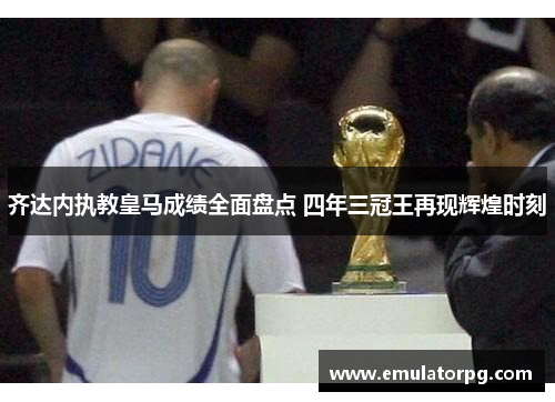 齐达内执教皇马成绩全面盘点 四年三冠王再现辉煌时刻