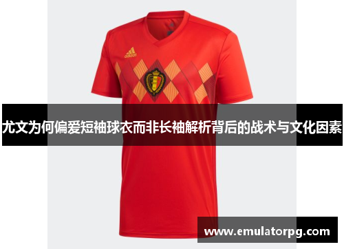 尤文为何偏爱短袖球衣而非长袖解析背后的战术与文化因素
