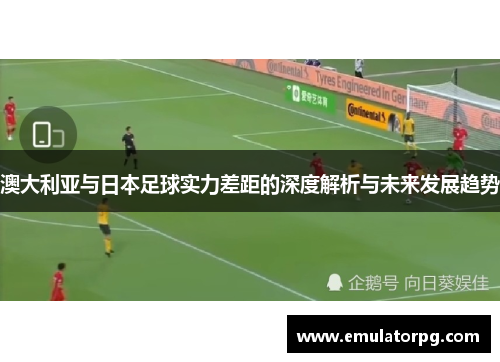 澳大利亚与日本足球实力差距的深度解析与未来发展趋势 澳大利亚与日本足球实力差距的深度解析与未来发展趋势