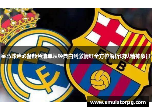 皇马球迷必备颜色清单从经典白到激情红全方位解析球队精神象征 皇马球迷必备颜色清单从经典白到激情红全方位解析球队精神象征