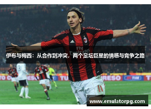 伊布与梅西:从合作到冲突,两个足坛巨星的情感与竞争之路 伊布与梅西:从合作到冲突,两个足坛巨星的情感与竞争之路