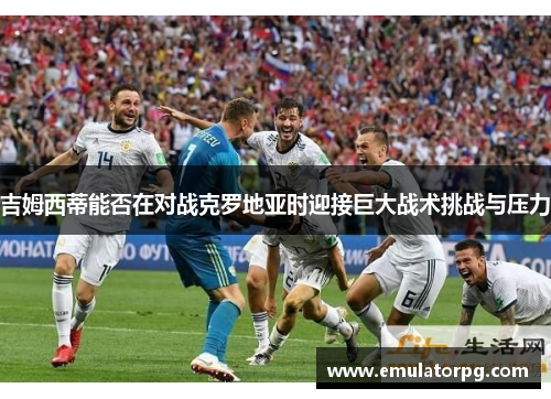 吉姆西蒂能否在对战克罗地亚时迎接巨大战术挑战与压力 吉姆西蒂能否在对战克罗地亚时迎接巨大战术挑战与压力