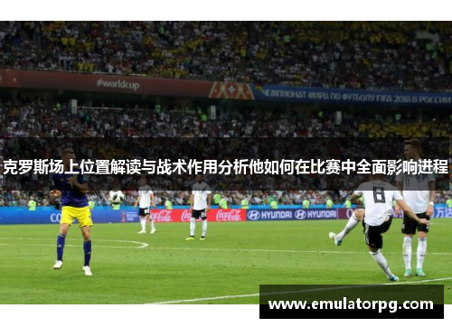 克罗斯场上位置解读与战术作用分析他如何在比赛中全面影响进程 克罗斯场上位置解读与战术作用分析他如何在比赛中全面影响进程