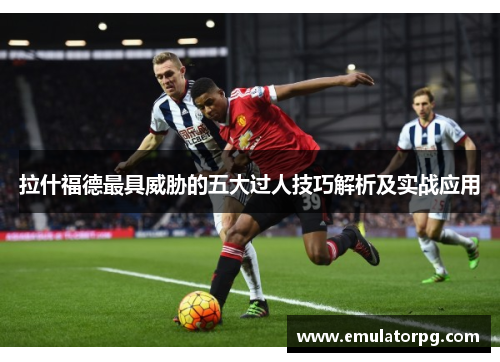 拉什福德最具威胁的五大过人技巧解析及实战应用