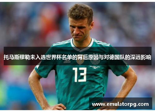 托马斯穆勒未入选世界杯名单的背后原因与对德国队的深远影响 托马斯穆勒未入选世界杯名单的背后原因与对德国队的深远影响