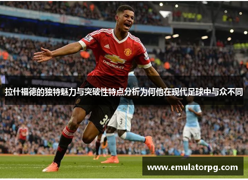 拉什福德的独特魅力与突破性特点分析为何他在现代足球中与众不同
