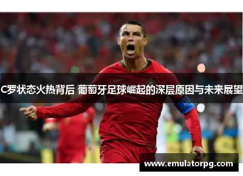 C罗状态火热背后 葡萄牙足球崛起的深层原因与未来展望