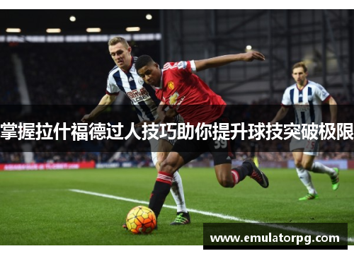 掌握拉什福德过人技巧助你提升球技突破极限