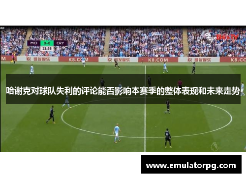 哈谢克对球队失利的评论能否影响本赛季的整体表现和未来走势 哈谢克对球队失利的评论能否影响本赛季的整体表现和未来走势