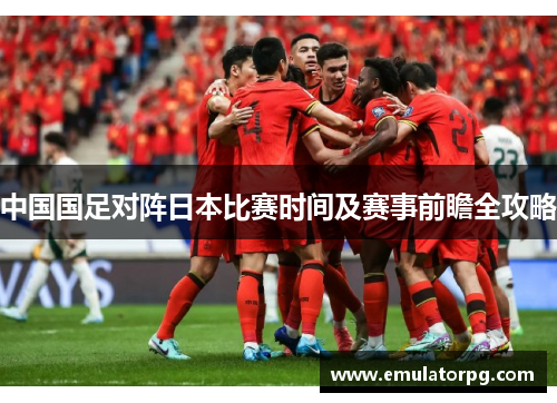 中国国足对阵日本比赛时间及赛事前瞻全攻略