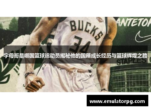 字母哥是哪国篮球运动员揭秘他的国籍成长经历与篮球辉煌之路 字母哥是哪国篮球运动员揭秘他的国籍成长经历与篮球辉煌之路
