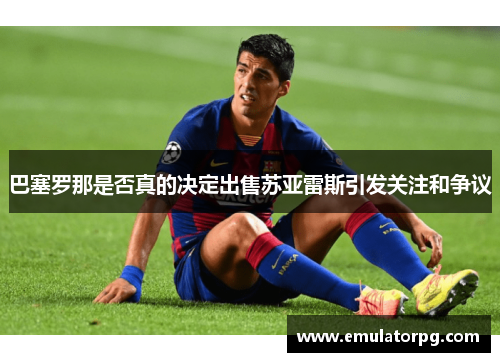 巴塞罗那是否真的决定出售苏亚雷斯引发关注和争议