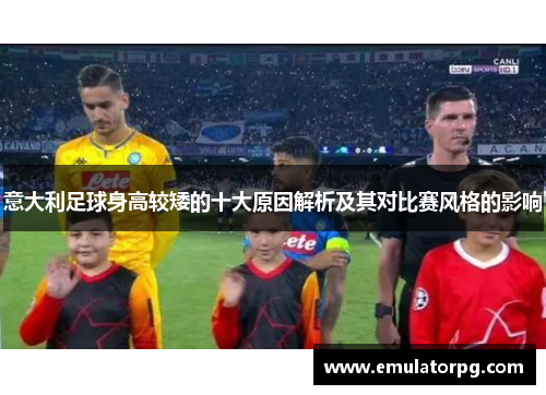 意大利足球身高较矮的十大原因解析及其对比赛风格的影响 意大利足球身高较矮的十大原因解析及其对比赛风格的影响