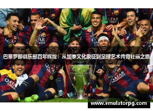 巴塞罗那俱乐部百年辉煌:从加泰文化象征到足球艺术传奇壮丽之旅 巴塞罗那俱乐部百年辉煌:从加泰文化象征到足球艺术传奇壮丽之旅