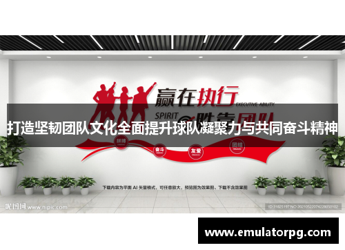 打造坚韧团队文化全面提升球队凝聚力与共同奋斗精神 打造坚韧团队文化全面提升球队凝聚力与共同奋斗精神
