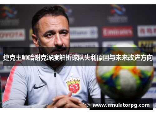 捷克主帅哈谢克深度解析球队失利原因与未来改进方向