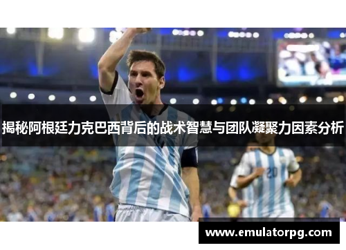 揭秘阿根廷力克巴西背后的战术智慧与团队凝聚力因素分析