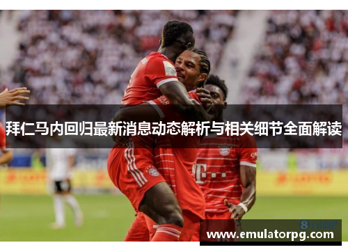 拜仁马内回归最新消息动态解析与相关细节全面解读 拜仁马内回归最新消息动态解析与相关细节全面解读