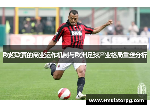 欧超联赛的商业运作机制与欧洲足球产业格局重塑分析 欧超联赛的商业运作机制与欧洲足球产业格局重塑分析