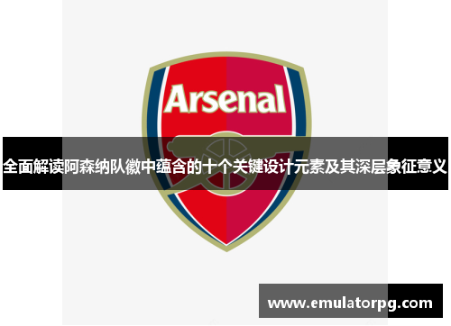 全面解读阿森纳队徽中蕴含的十个关键设计元素及其深层象征意义